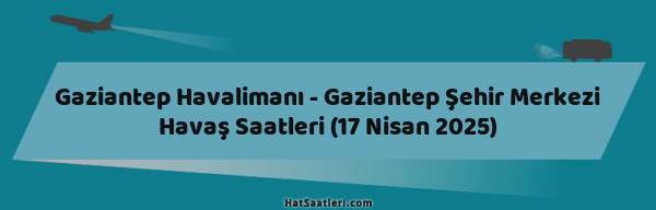Gaziantep Havalimanı - Gaziantep Şehir Merkezi Havaş Saatleri (17 Nisan 2025)